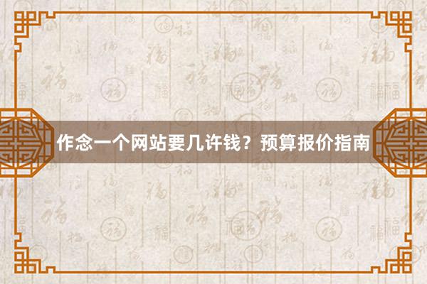作念一个网站要几许钱？预算报价指南