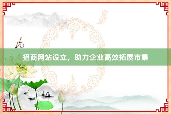 招商网站设立，助力企业高效拓展市集