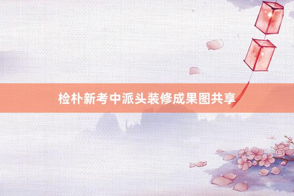 检朴新考中派头装修成果图共享