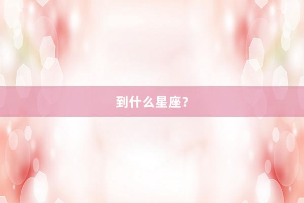 到什么星座?