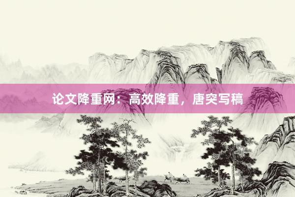 论文降重网：高效降重，唐突写稿